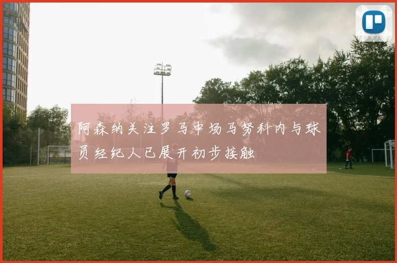 阿森纳关注罗马中场马努科内与球员经纪人已展开初步接触