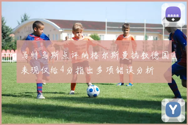 马特乌斯点评纳格尔斯曼执教德国表现仅给4分指出多项错误分析