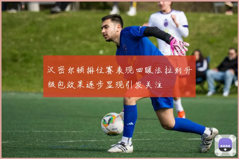 汉密尔顿排位赛表现回暖法拉利升级包效果逐步显现引发关注