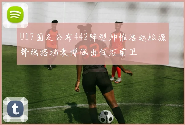 U17国足公布442阵型帅惟浩赵松源锋线搭档袁博涵出任右前卫