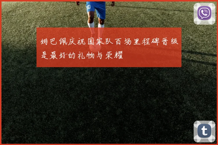 姆巴佩庆祝国家队百场里程碑晋级是最好的礼物与荣耀