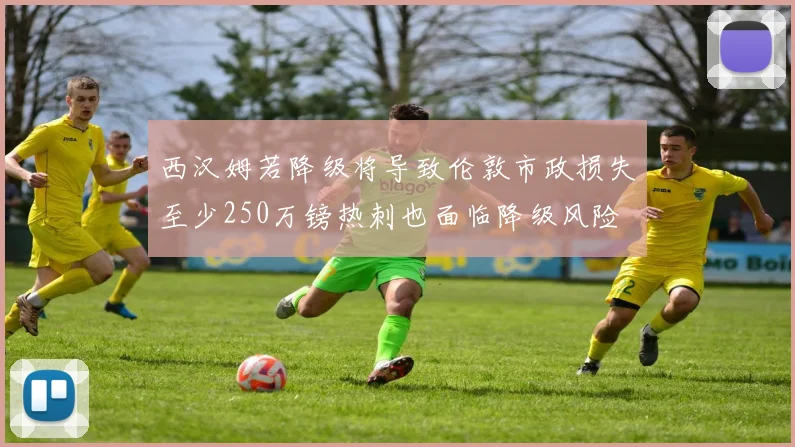 西汉姆若降级将导致伦敦市政损失至少250万镑热刺也面临降级风险