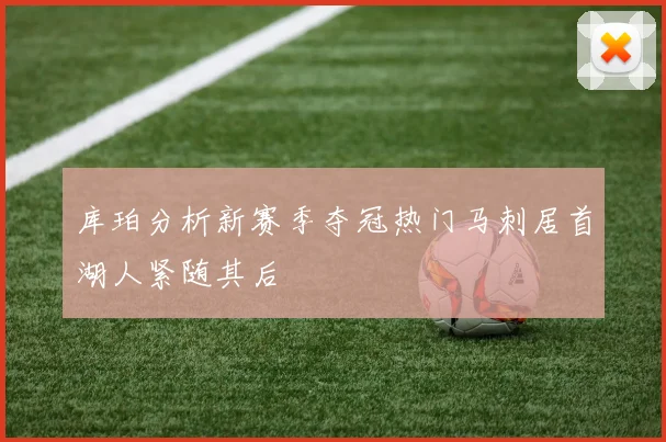 库珀分析新赛季夺冠热门马刺居首湖人紧随其后