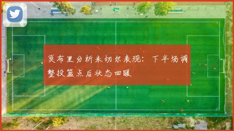 莫布里分析米切尔表现：下半场调整投篮点后状态回暖
