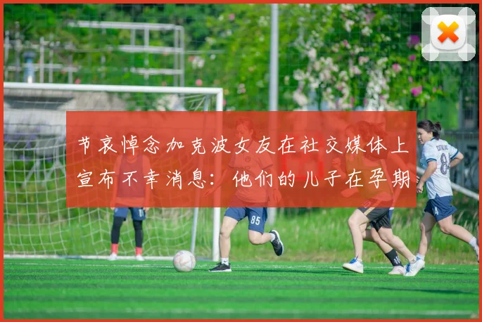 节哀悼念加克波女友在社交媒体上宣布不幸消息：他们的儿子在孕期夭折
