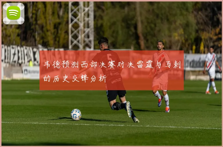 韦德预测西部决赛对决雷霆与马刺的历史交锋分析