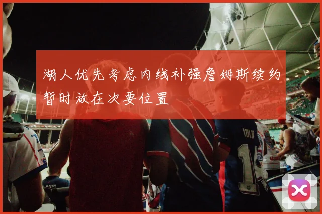 湖人优先考虑内线补强詹姆斯续约暂时放在次要位置