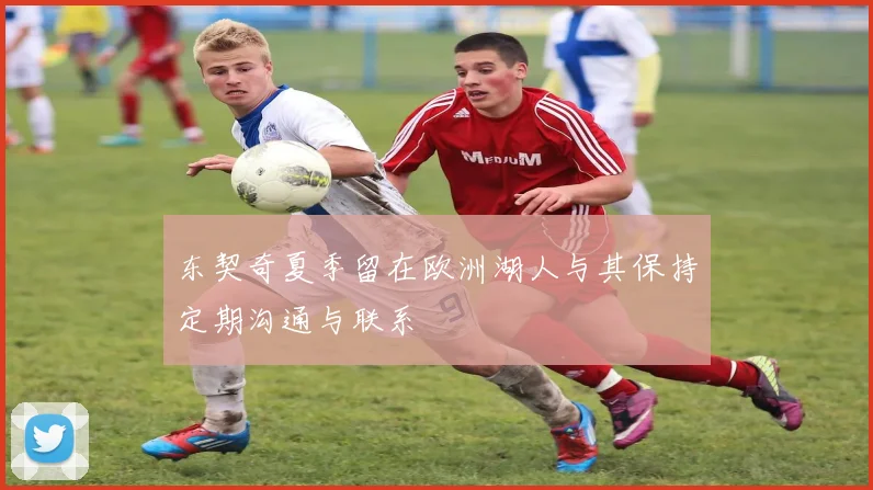 东契奇夏季留在欧洲湖人与其保持定期沟通与联系