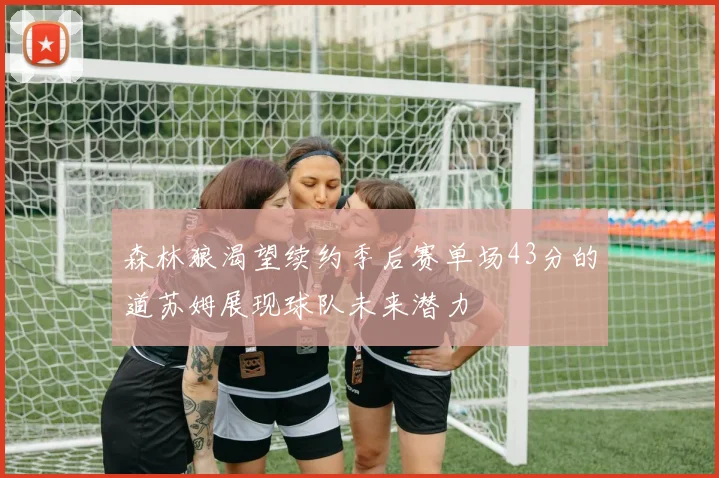 森林狼渴望续约季后赛单场43分的道苏姆展现球队未来潜力