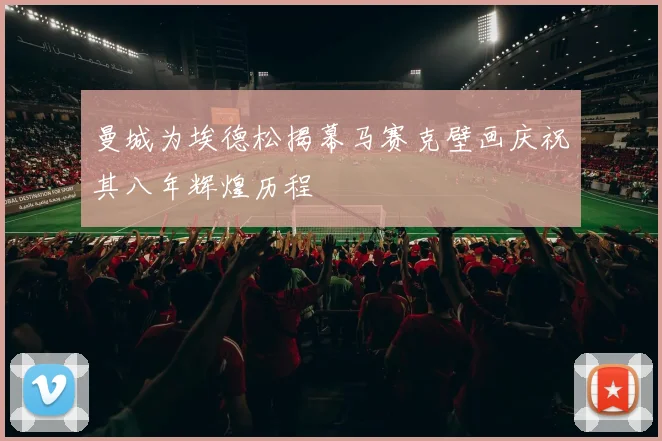 曼城为埃德松揭幕马赛克壁画庆祝其八年辉煌历程
