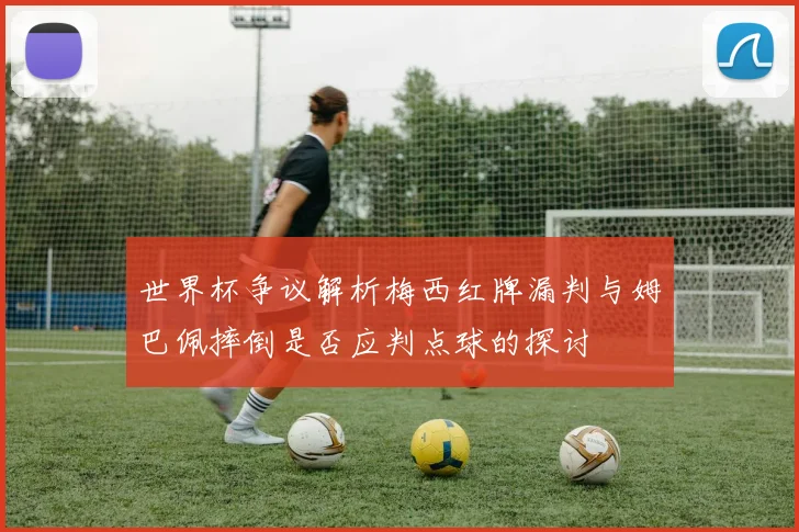 世界杯争议解析梅西红牌漏判与姆巴佩摔倒是否应判点球的探讨