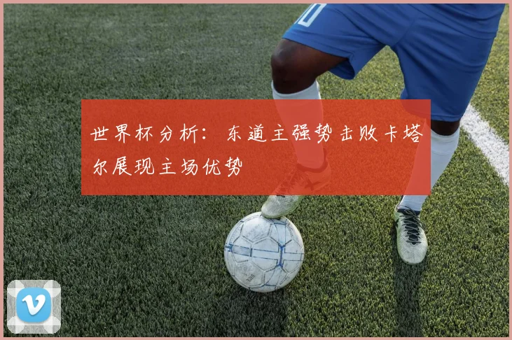 世界杯分析:东道主强势击败卡塔尔展现主场优势