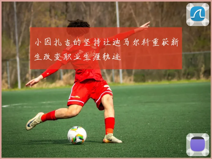 小因扎吉的坚持让迪马尔科重获新生改变职业生涯轨迹