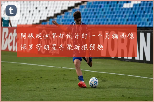 阿根廷世界杯倒计时一个月梅西德保罗等明星齐聚海报预热