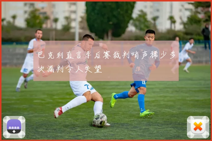 巴克利直言季后赛裁判哨声稀少多次漏判令人失望