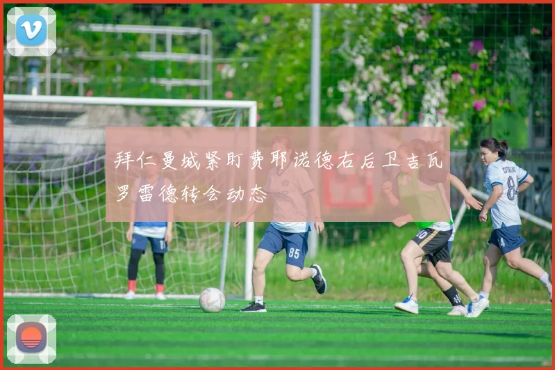拜仁曼城紧盯费耶诺德右后卫吉瓦罗雷德转会动态