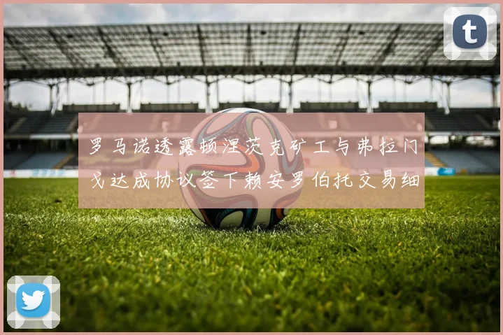 罗马诺透露顿涅茨克矿工与弗拉门戈达成协议签下赖安罗伯托交易细节