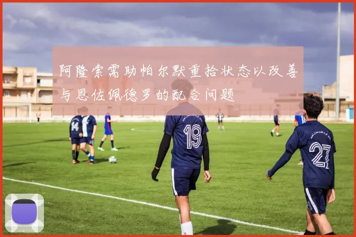 阿隆索需助帕尔默重拾状态以改善与恩佐佩德罗的配合问题