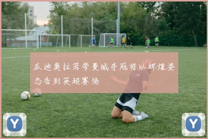 瓜迪奥拉若带曼城夺冠将以辉煌姿态告别英超赛场