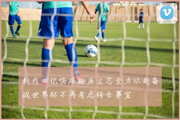 科内回忆伤病经历立志全力以赴备战世界杯不再考虑转会事宜