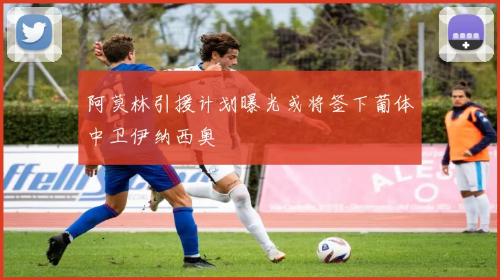 阿莫林引援计划曝光或将签下葡体中卫伊纳西奥