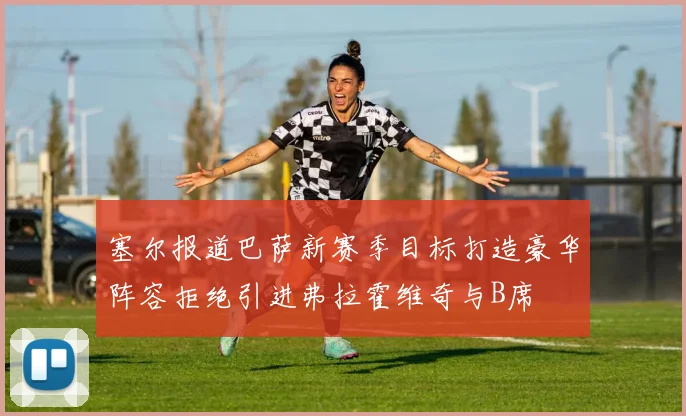 塞尔报道巴萨新赛季目标打造豪华阵容拒绝引进弗拉霍维奇与B席