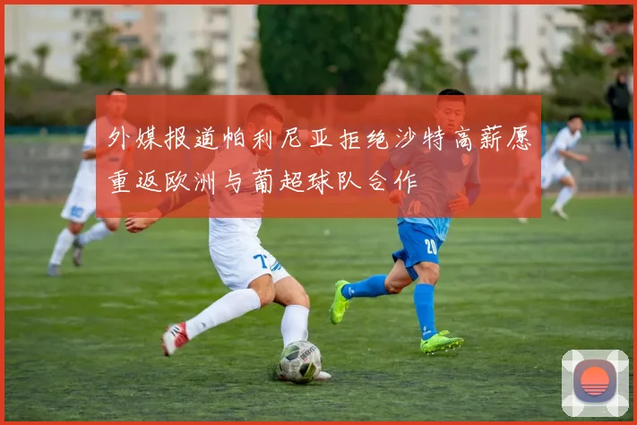 外媒报道帕利尼亚拒绝沙特高薪愿重返欧洲与葡超球队合作