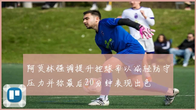 阿莫林强调提升控球率以减轻防守压力并称最后20分钟表现出色