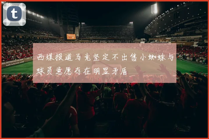 西媒报道马竞坚定不出售小蜘蛛与球员意愿存在明显矛盾
